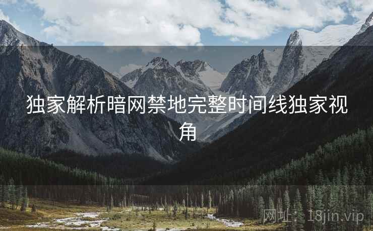 独家解析暗网禁地完整时间线独家视角