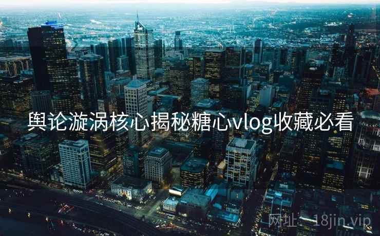舆论漩涡核心揭秘糖心vlog收藏必看  第1张