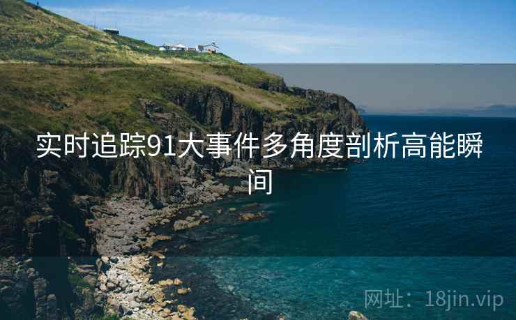 实时追踪91大事件多角度剖析高能瞬间  第2张