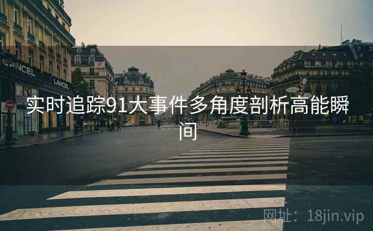 实时追踪91大事件多角度剖析高能瞬间  第1张