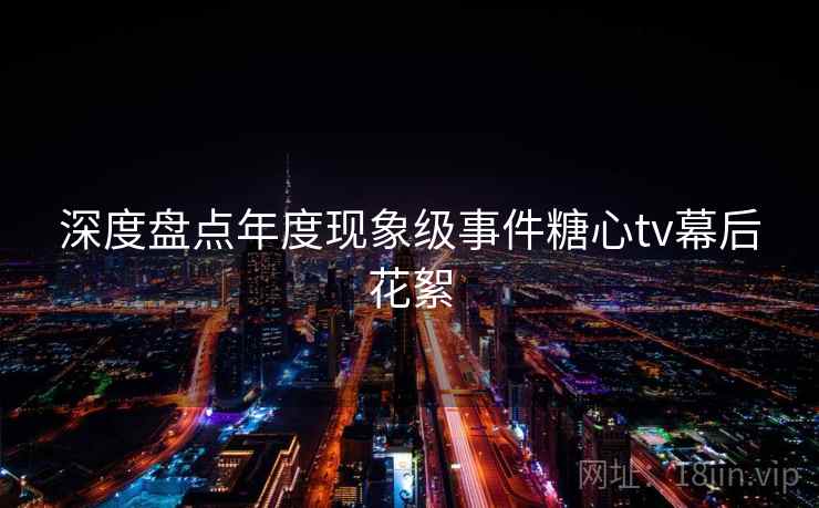 深度盘点年度现象级事件糖心tv幕后花絮  第1张