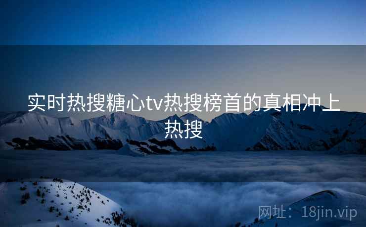 实时热搜糖心tv热搜榜首的真相冲上热搜  第2张