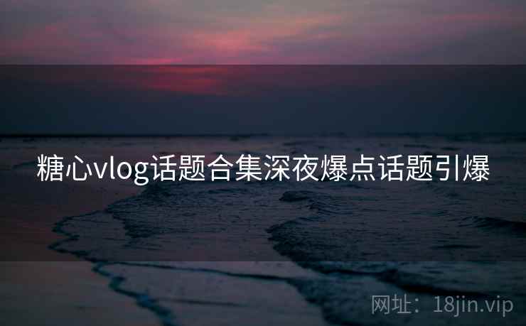 糖心vlog话题合集深夜爆点话题引爆