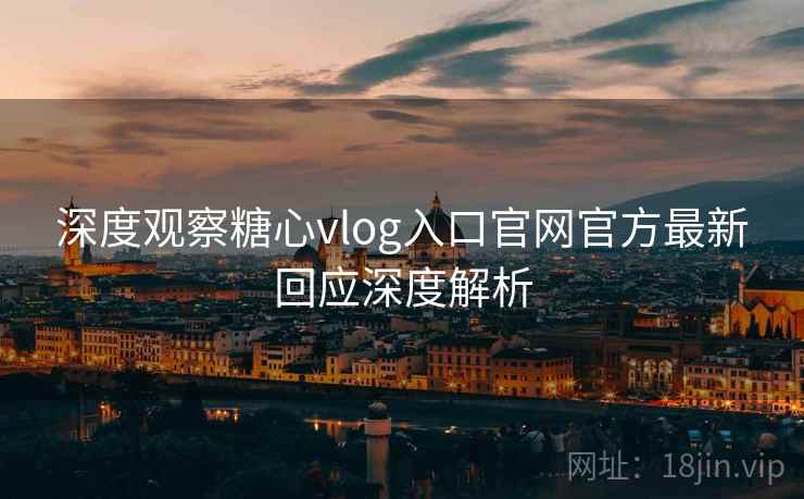 深度观察糖心vlog入口官网官方最新回应深度解析