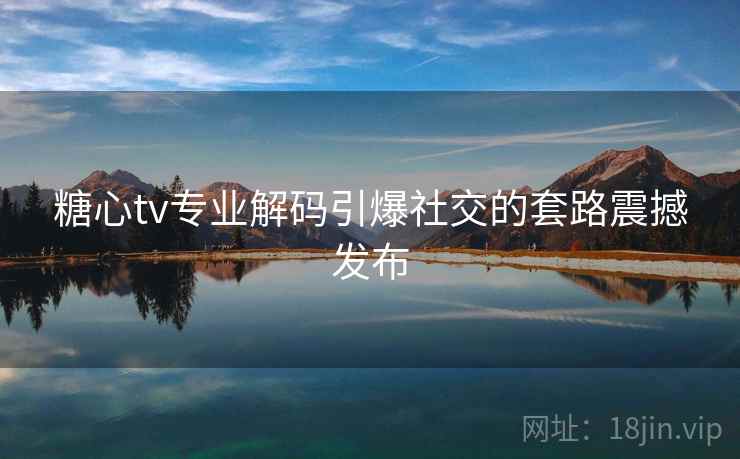 糖心tv专业解码引爆社交的套路震撼发布