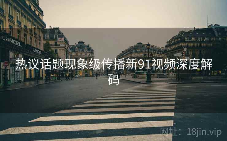 热议话题现象级传播新91视频深度解码