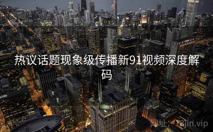 热议话题现象级传播新91视频深度解码