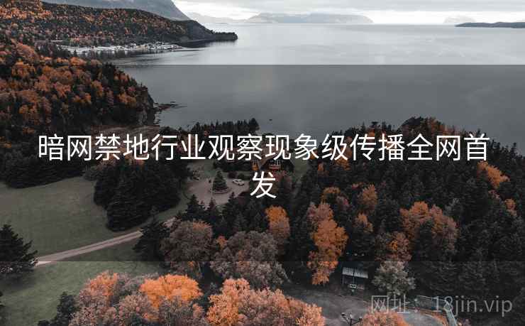 暗网禁地行业观察现象级传播全网首发