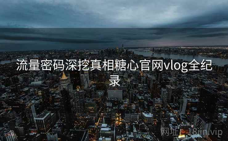 流量密码深挖真相糖心官网vlog全纪录