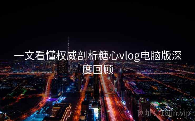 一文看懂权威剖析糖心vlog电脑版深度回顾