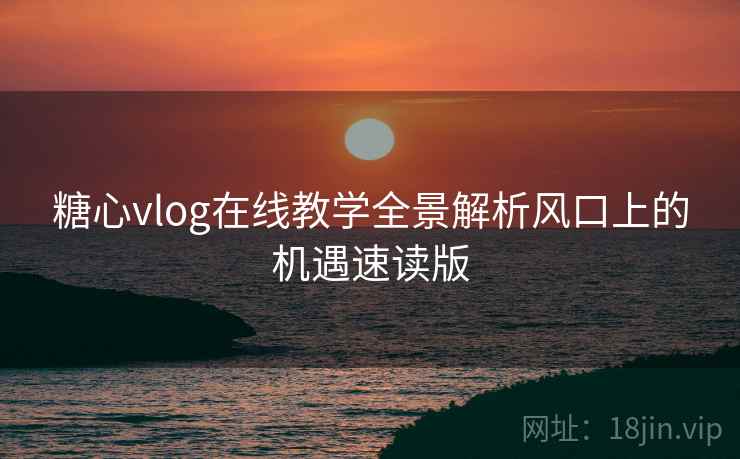 糖心vlog在线教学全景解析风口上的机遇速读版