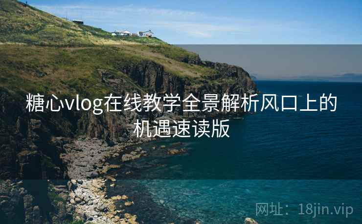 糖心vlog在线教学全景解析风口上的机遇速读版
