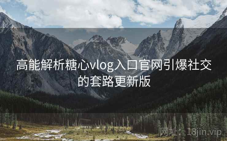 高能解析糖心vlog入口官网引爆社交的套路更新版  第1张