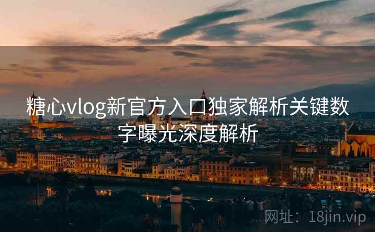 糖心vlog新官方入口独家解析关键数字曝光深度解析  第1张