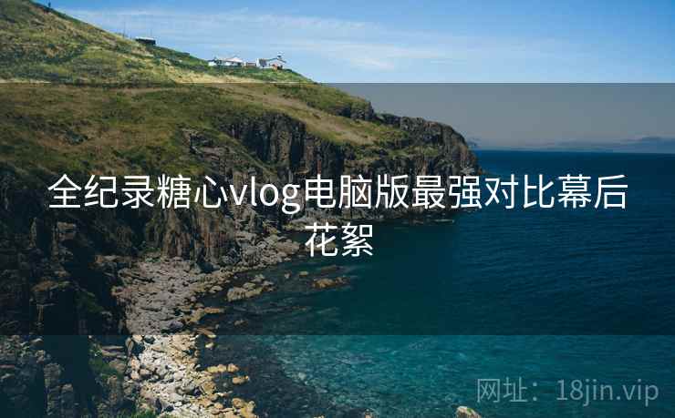 全纪录糖心vlog电脑版最强对比幕后花絮  第1张