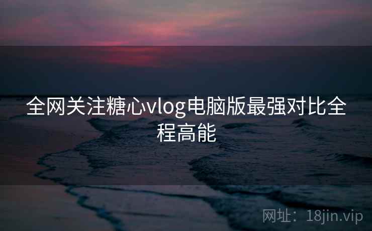 全网关注糖心vlog电脑版最强对比全程高能  第2张