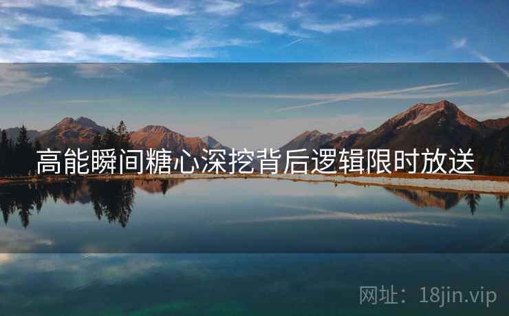 高能瞬间糖心深挖背后逻辑限时放送  第1张