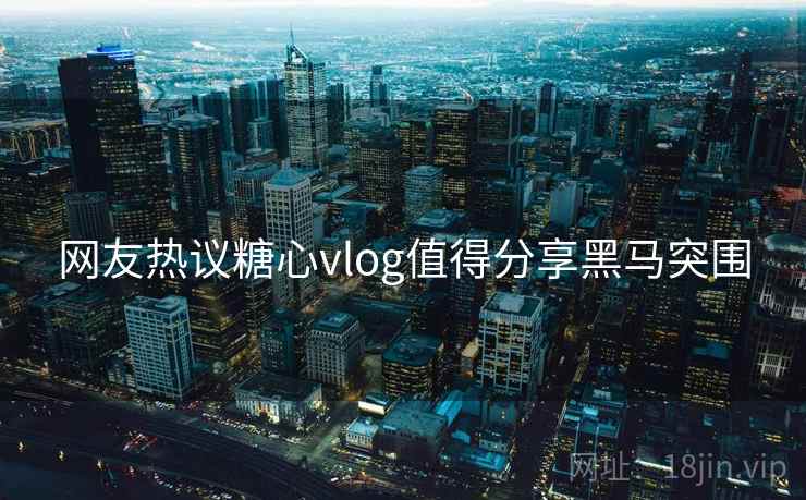 网友热议糖心vlog值得分享黑马突围