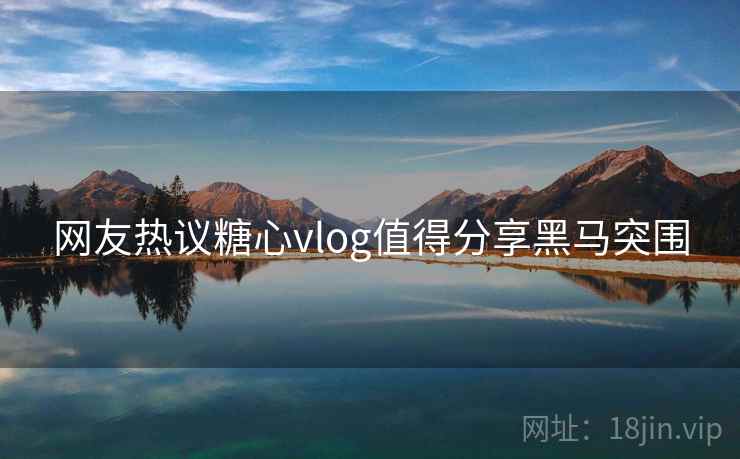 网友热议糖心vlog值得分享黑马突围