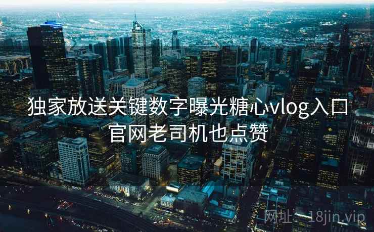 独家放送关键数字曝光糖心vlog入口官网老司机也点赞  第1张