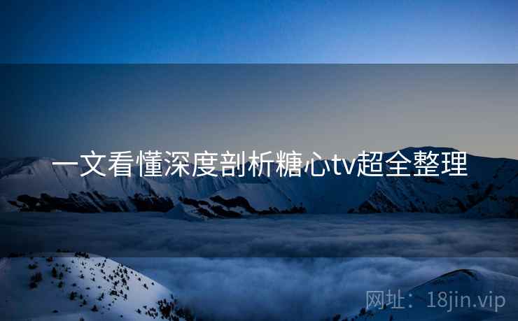 一文看懂深度剖析糖心tv超全整理  第2张