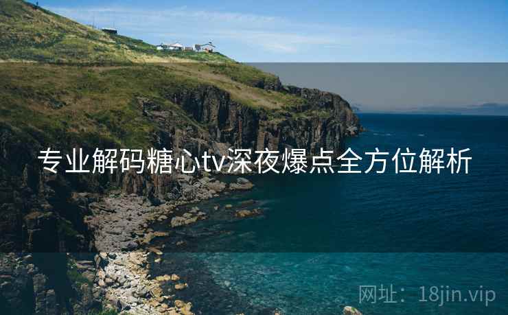 专业解码糖心tv深夜爆点全方位解析  第1张