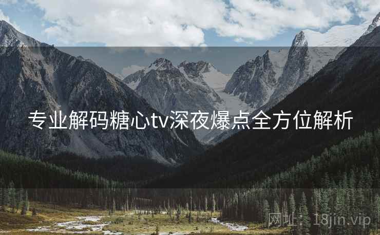 专业解码糖心tv深夜爆点全方位解析  第2张
