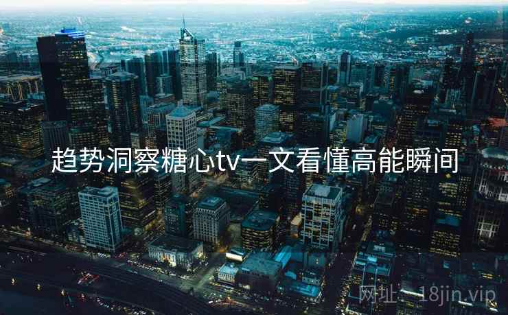 趋势洞察糖心tv一文看懂高能瞬间  第1张