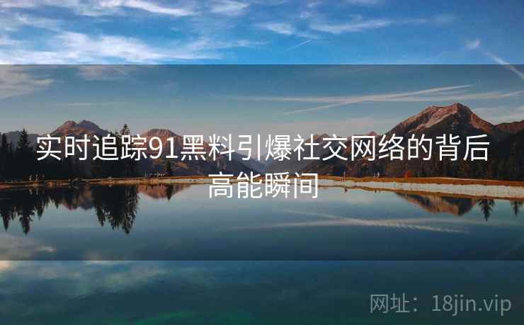 实时追踪91黑料引爆社交网络的背后高能瞬间  第1张
