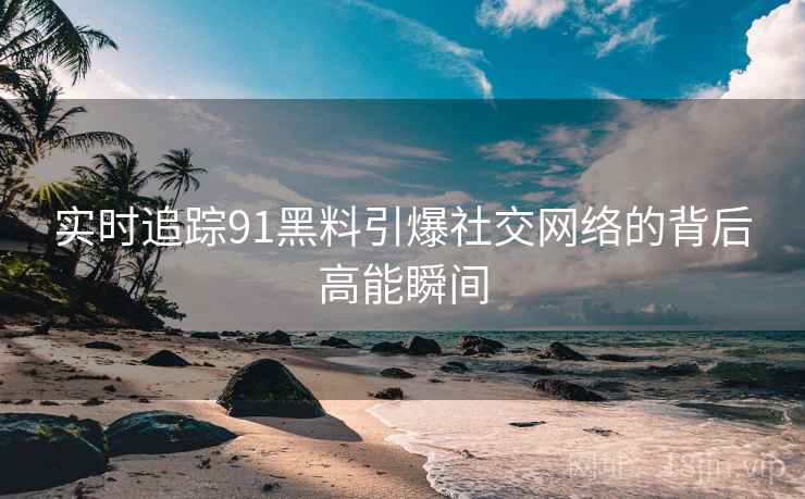 实时追踪91黑料引爆社交网络的背后高能瞬间  第2张