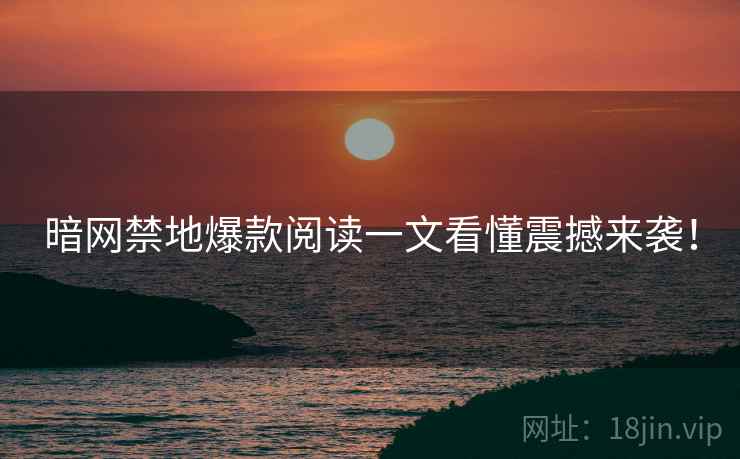 暗网禁地爆款阅读一文看懂震撼来袭！