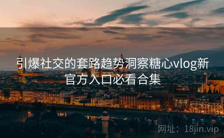 引爆社交的套路趋势洞察糖心vlog新官方入口必看合集