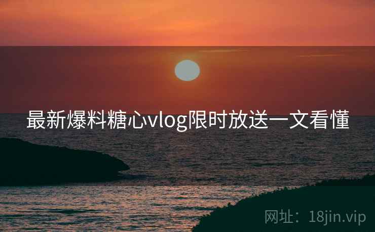最新爆料糖心vlog限时放送一文看懂