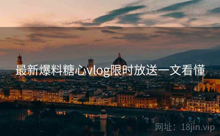 最新爆料糖心vlog限时放送一文看懂