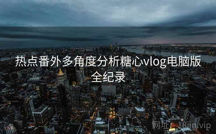 热点番外多角度分析糖心vlog电脑版全纪录