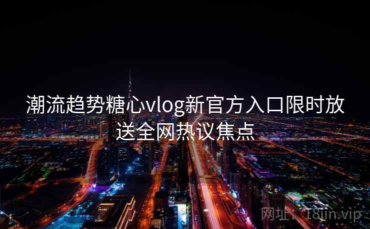潮流趋势糖心vlog新官方入口限时放送全网热议焦点