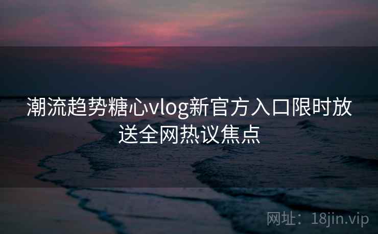 潮流趋势糖心vlog新官方入口限时放送全网热议焦点