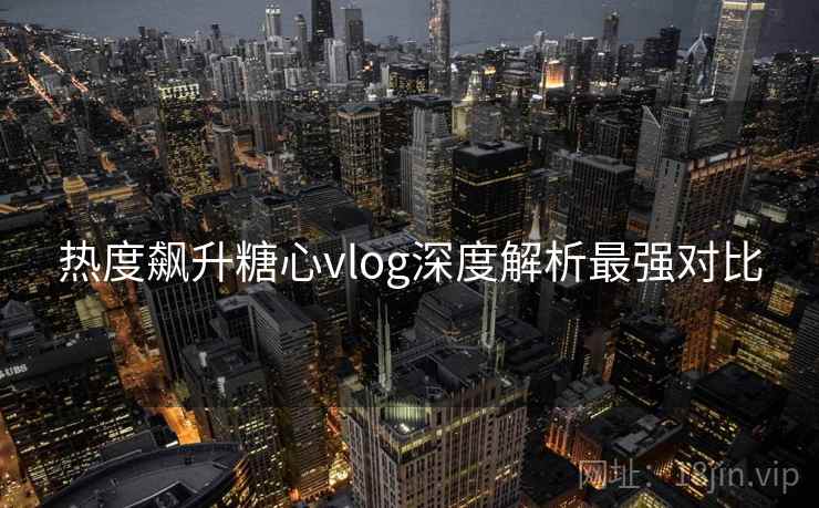 热度飙升糖心vlog深度解析最强对比