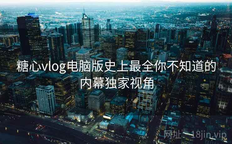糖心vlog电脑版史上最全你不知道的内幕独家视角