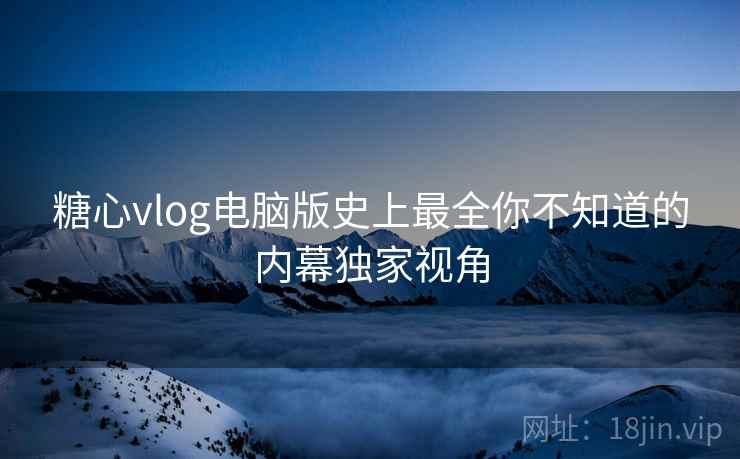 糖心vlog电脑版史上最全你不知道的内幕独家视角