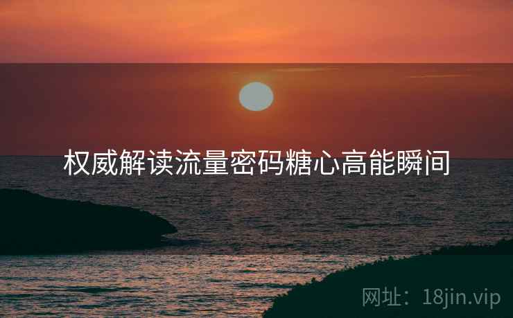 权威解读流量密码糖心高能瞬间