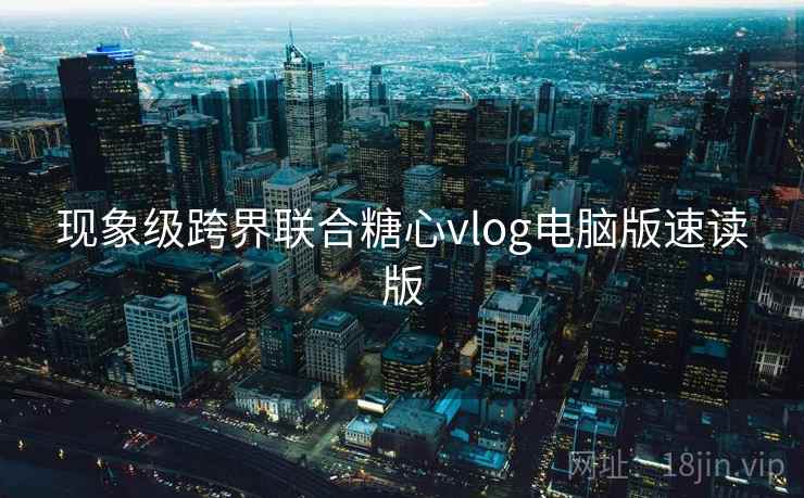 现象级跨界联合糖心vlog电脑版速读版