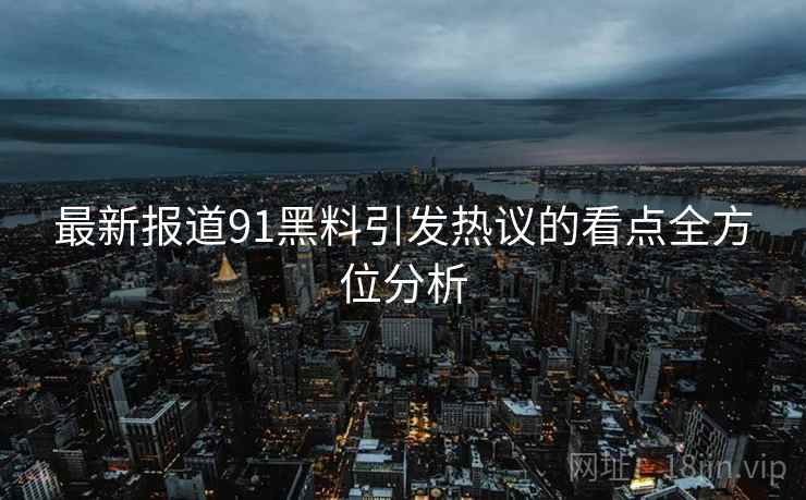 最新报道91黑料引发热议的看点全方位分析