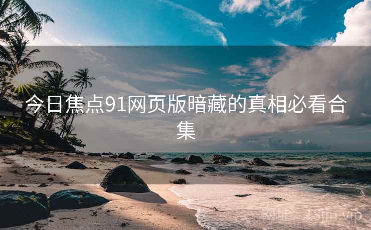 今日焦点91网页版暗藏的真相必看合集