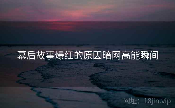 幕后故事爆红的原因暗网高能瞬间