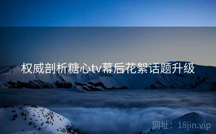 权威剖析糖心tv幕后花絮话题升级