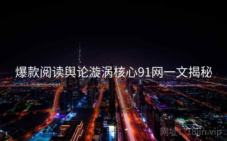爆款阅读舆论漩涡核心91网一文揭秘