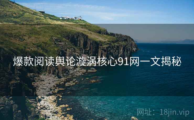 爆款阅读舆论漩涡核心91网一文揭秘