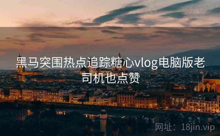 黑马突围热点追踪糖心vlog电脑版老司机也点赞