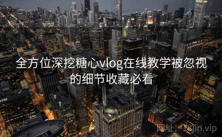 全方位深挖糖心vlog在线教学被忽视的细节收藏必看